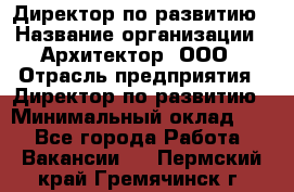 Директор по развитию › Название организации ­ Архитектор, ООО › Отрасль предприятия ­ Директор по развитию › Минимальный оклад ­ 1 - Все города Работа » Вакансии   . Пермский край,Гремячинск г.